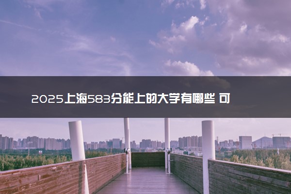 2025上海583分能上的大学有哪些 可以报考院校名单