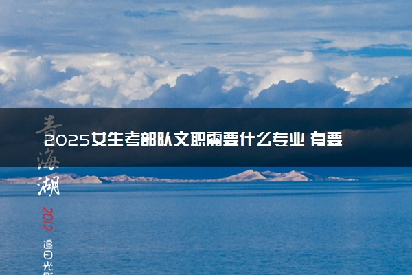 2025女生考部队文职需要什么专业 有要求吗