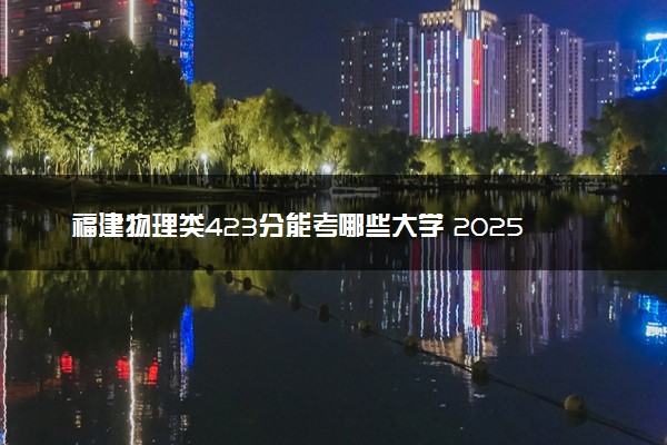 福建物理类423分能考哪些大学 2025考生稳上的大学名单