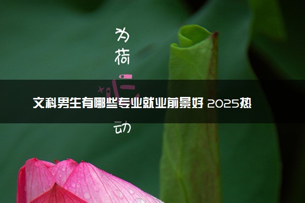 文科男生有哪些专业就业前景好 2025热门专业推荐