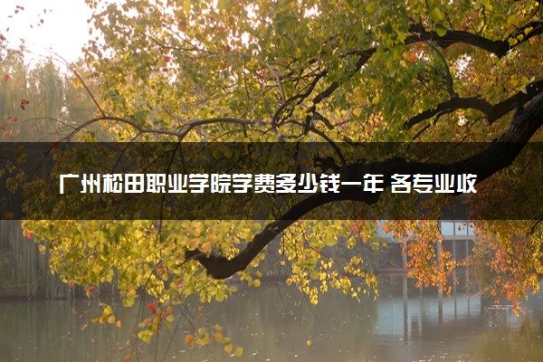 广州松田职业学院学费多少钱一年 各专业收费标准（2025年参考）