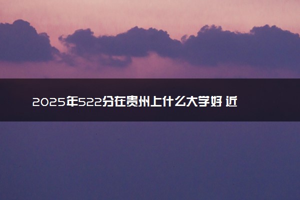 2025年522分在贵州上什么大学好 近三年录取分数线是多少