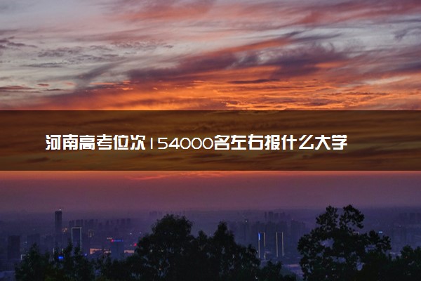 河南高考位次154000名左右报什么大学好（2025年参考）