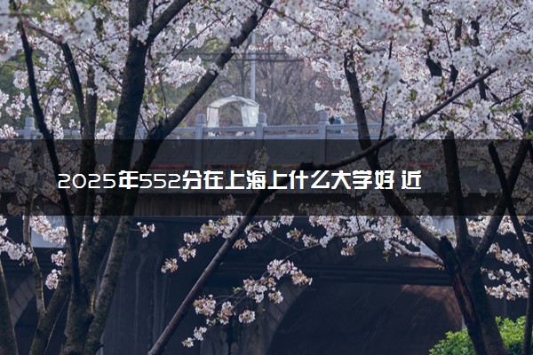 2025年552分在上海上什么大学好 近三年录取分数线是多少