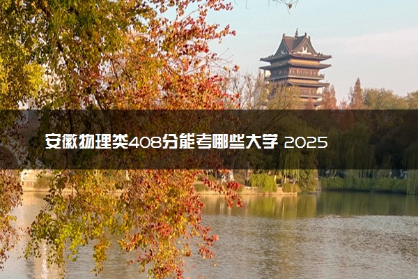 安徽物理类408分能考哪些大学 2025考生稳上的大学名单