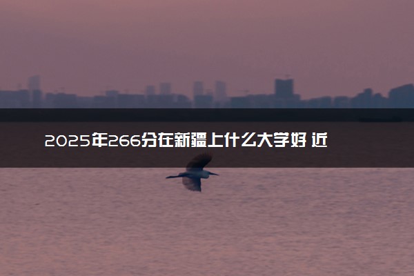 2025年266分在新疆上什么大学好 近三年录取分数线是多少