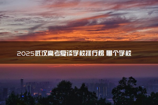 2025武汉高考复读学校排行榜 哪个学校教学质量好