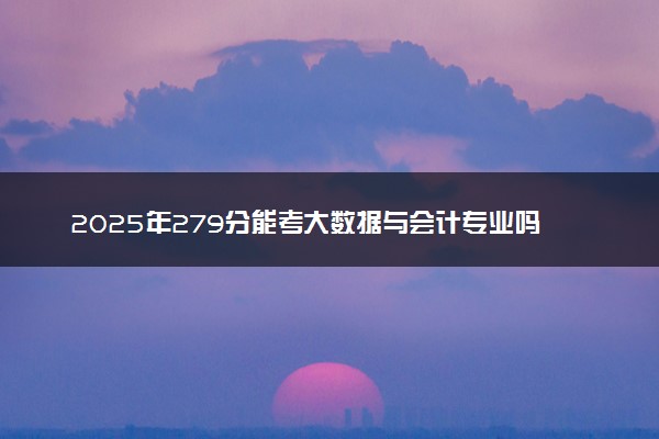 2025年279分能考大数据与会计专业吗 279分大数据与会计专业大学推荐