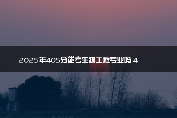 2025年405分能考生物工程专业吗 405分生物工程专业大学推荐