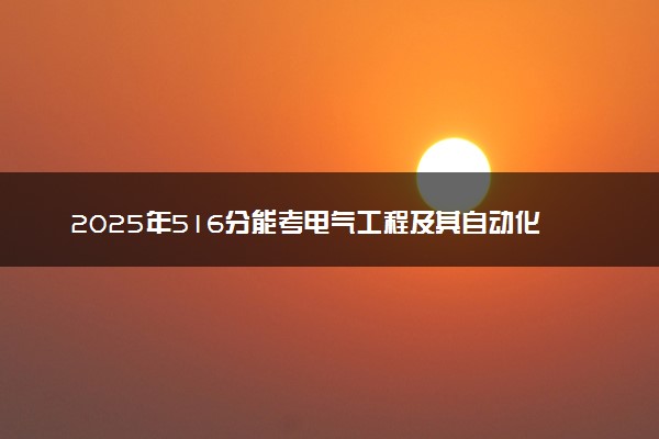 2025年516分能考电气工程及其自动化专业吗 516分电气工程及其自动化专业大学推荐