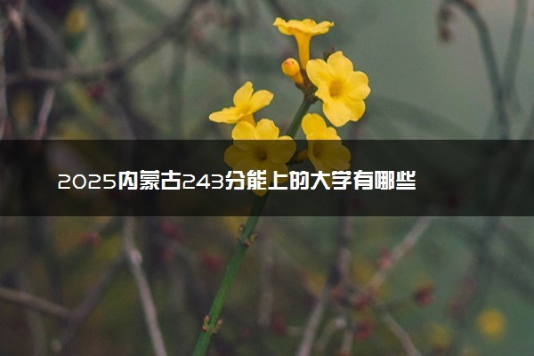2025内蒙古243分能上的大学有哪些 可以报考院校名单