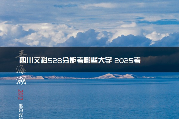 四川文科528分能考哪些大学 2025考生稳上的大学名单