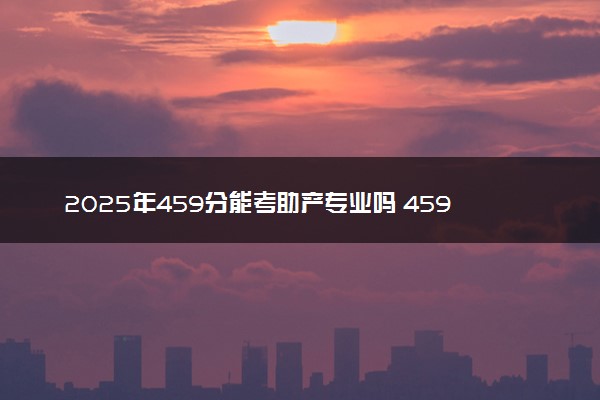 2025年459分能考助产专业吗 459分助产专业大学推荐