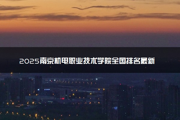 2025南京机电职业技术学院全国排名最新 录取分数线是多少