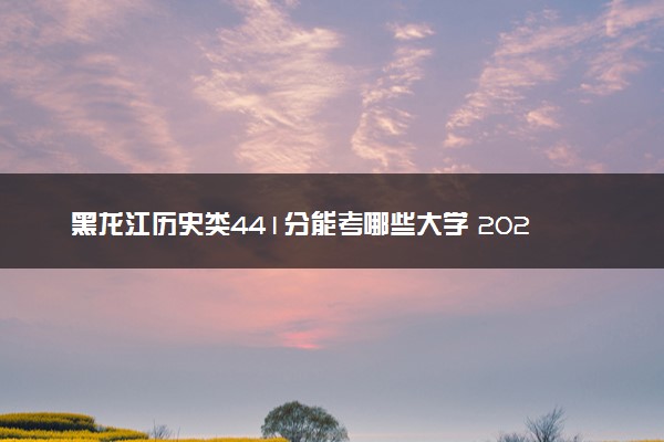 黑龙江历史类441分能考哪些大学 2025考生稳上的大学名单