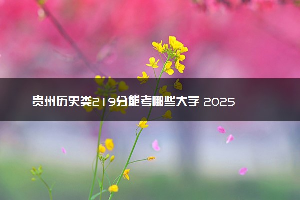 贵州历史类219分能考哪些大学 2025考生稳上的大学名单