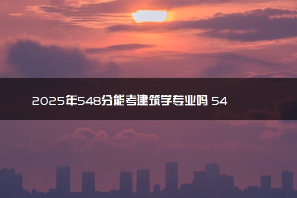 2025年548分能考建筑学专业吗 548分建筑学专业大学推荐