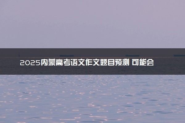 2025内蒙高考语文作文题目预测 可能会出什么话题