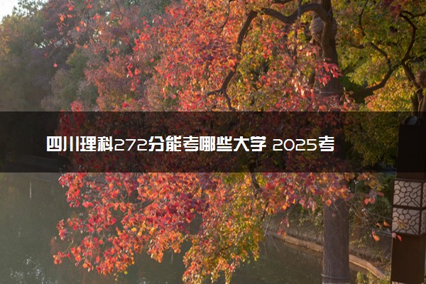 四川理科272分能考哪些大学 2025考生稳上的大学名单