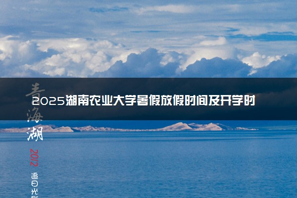 2025湖南农业大学暑假放假时间及开学时间 什么时候开学