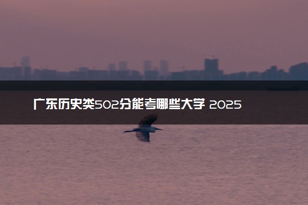 广东历史类502分能考哪些大学 2025考生稳上的大学名单