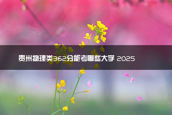 贵州物理类362分能考哪些大学 2025考生稳上的大学名单
