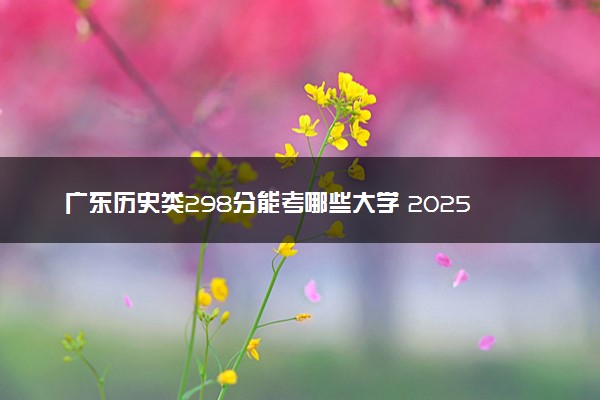 广东历史类298分能考哪些大学 2025考生稳上的大学名单