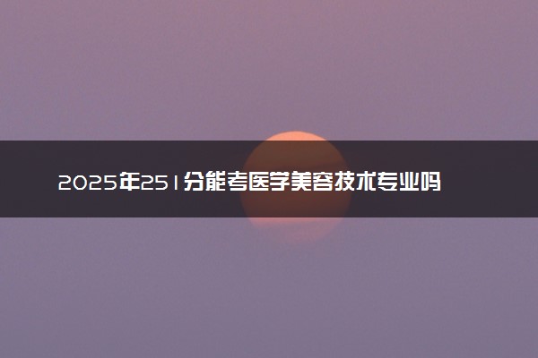 2025年251分能考医学美容技术专业吗 251分医学美容技术专业大学推荐