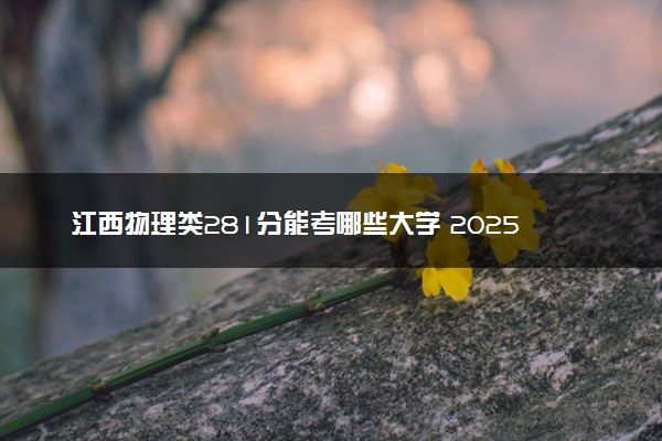 江西物理类281分能考哪些大学 2025考生稳上的大学名单