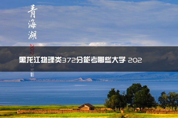 黑龙江物理类372分能考哪些大学 2025考生稳上的大学名单