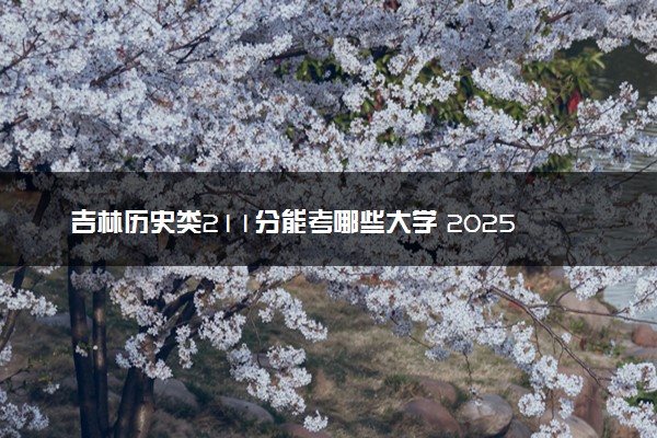 吉林历史类211分能考哪些大学 2025考生稳上的大学名单