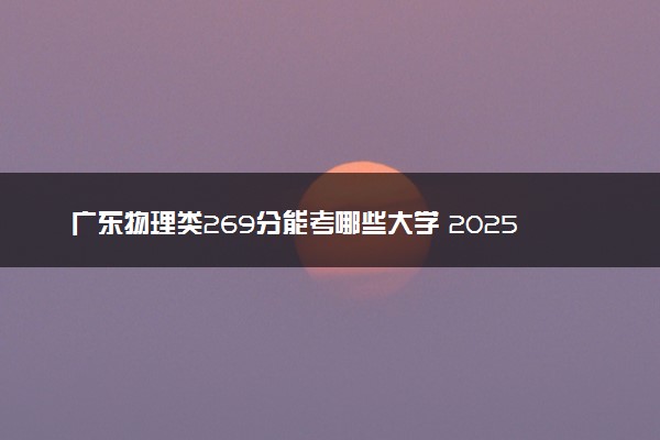 广东物理类269分能考哪些大学 2025考生稳上的大学名单