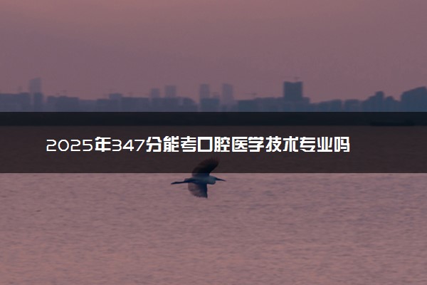 2025年347分能考口腔医学技术专业吗 347分口腔医学技术专业大学推荐
