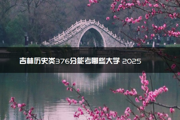 吉林历史类376分能考哪些大学 2025考生稳上的大学名单