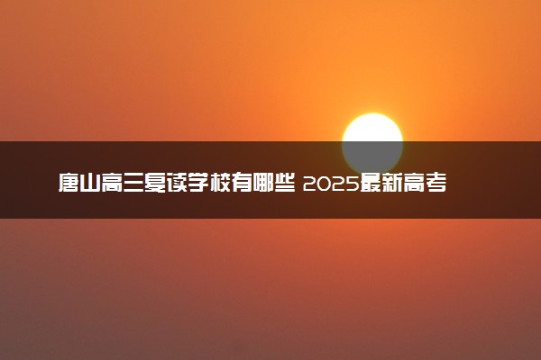 唐山高三复读学校有哪些 2025最新高考复读院校名单