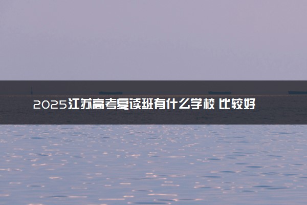 2025江苏高考复读班有什么学校 比较好的学校推荐