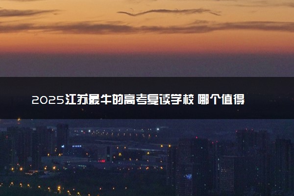 2025江苏最牛的高考复读学校 哪个值得选择