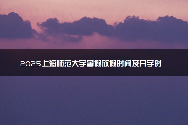 2025上海师范大学暑假放假时间及开学时间 什么时候开学