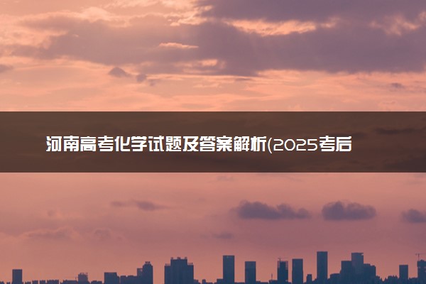 河南高考化学试题及答案解析（2025考后更新）