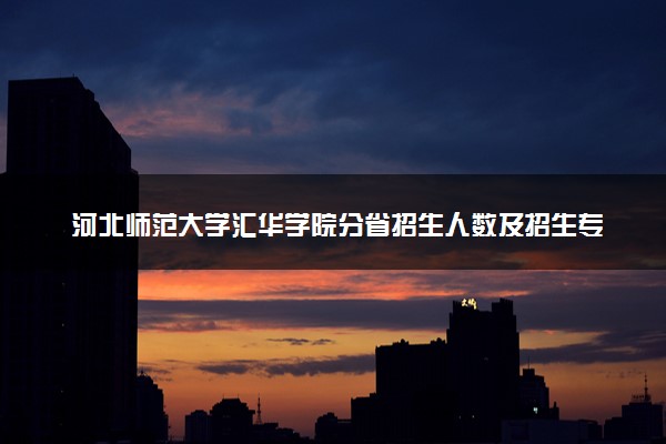 河北师范大学汇华学院分省招生人数及招生专业2025年招生计划参考