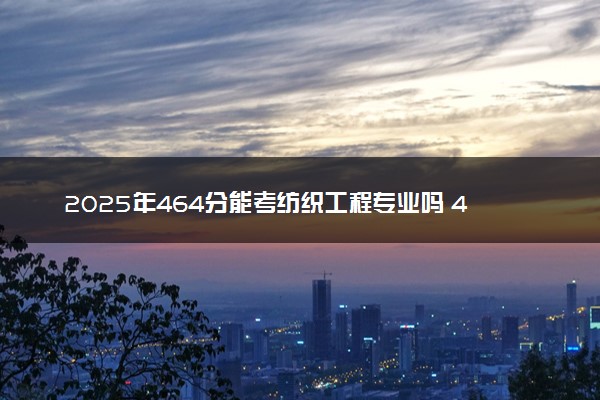2025年464分能考纺织工程专业吗 464分纺织工程专业大学推荐