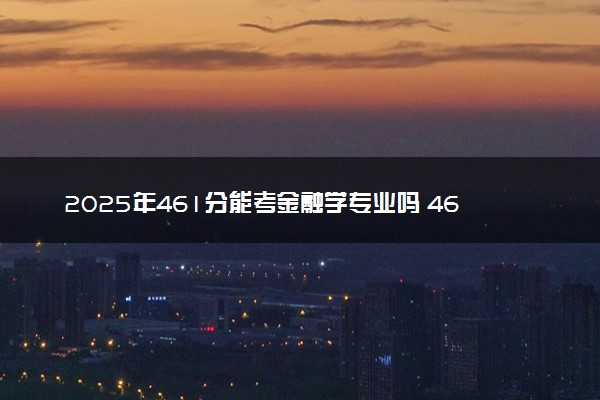 2025年461分能考金融学专业吗 461分金融学专业大学推荐