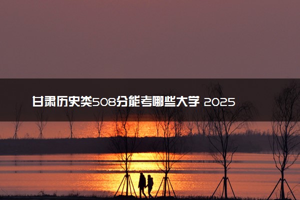 甘肃历史类508分能考哪些大学 2025考生稳上的大学名单