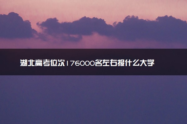 湖北高考位次176000名左右报什么大学好（2025年参考）