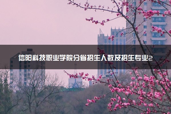 信阳科技职业学院分省招生人数及招生专业2025年招生计划参考