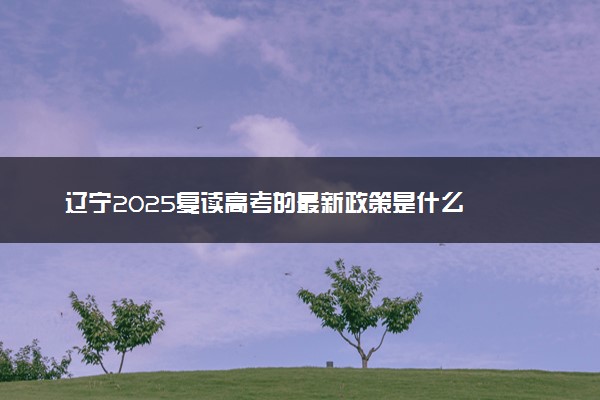 辽宁2025复读高考的最新政策是什么