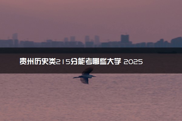 贵州历史类215分能考哪些大学 2025考生稳上的大学名单