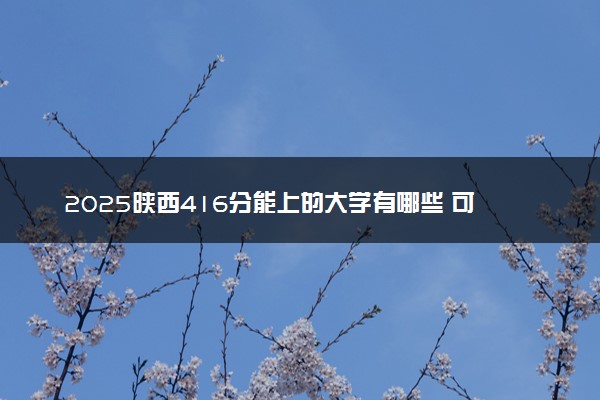 2025陕西416分能上的大学有哪些 可以报考院校名单