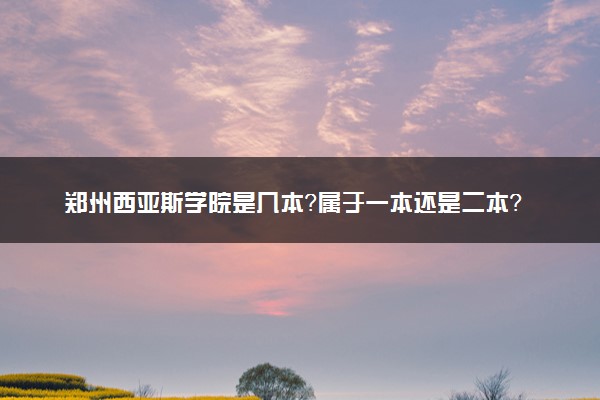 郑州西亚斯学院是几本？属于一本还是二本？2025年分数线预测及报考建议