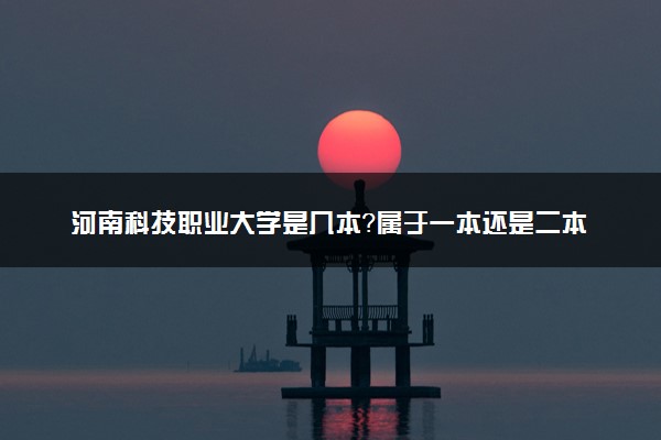 河南科技职业大学是几本？属于一本还是二本？2025年分数线预测及报考建议